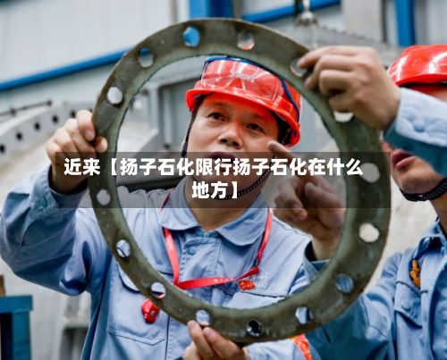 近来【扬子石化限行扬子石化在什么地方】