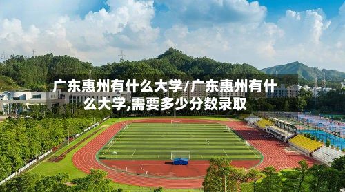 广东惠州有什么大学/广东惠州有什么大学,需要多少分数录取