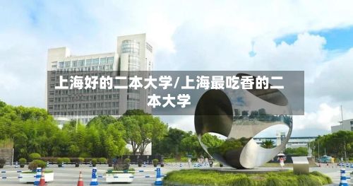 上海好的二本大学/上海最吃香的二本大学-第3张图片