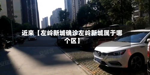 近来【左岭新城确诊左岭新城属于哪个区】