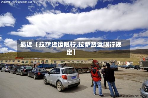 最近【拉萨货运限行,拉萨货运限行规定】-第2张图片