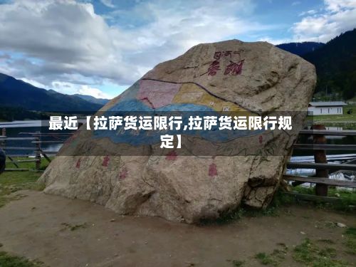 最近【拉萨货运限行,拉萨货运限行规定】