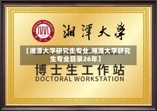 【湘潭大学研究生专业,湘潭大学研究生专业目录26年】