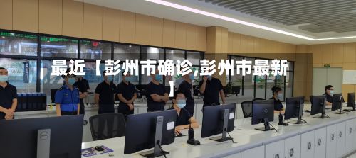 最近【彭州市确诊,彭州市最新】