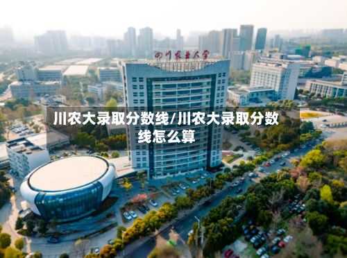 川农大录取分数线/川农大录取分数线怎么算-第2张图片