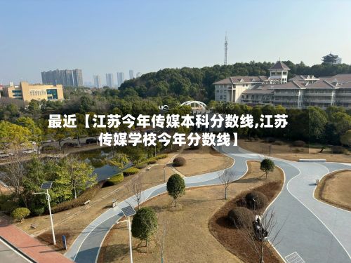 最近【江苏今年传媒本科分数线,江苏传媒学校今年分数线】