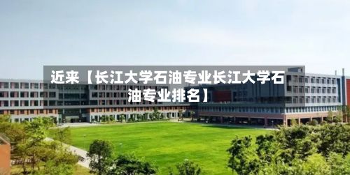 近来【长江大学石油专业长江大学石油专业排名】