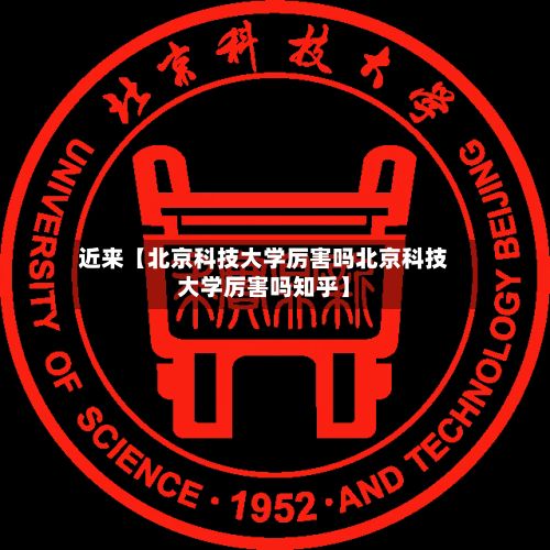 近来【北京科技大学厉害吗北京科技大学厉害吗知乎】