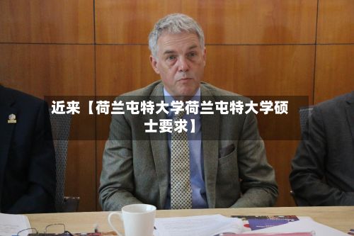 近来【荷兰屯特大学荷兰屯特大学硕士要求】