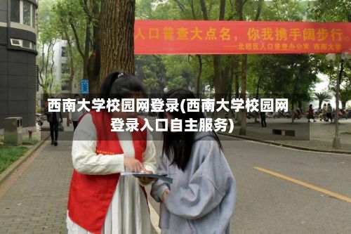 西南大学校园网登录(西南大学校园网登录入口自主服务)