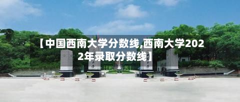 【中国西南大学分数线,西南大学2022年录取分数线】-第3张图片