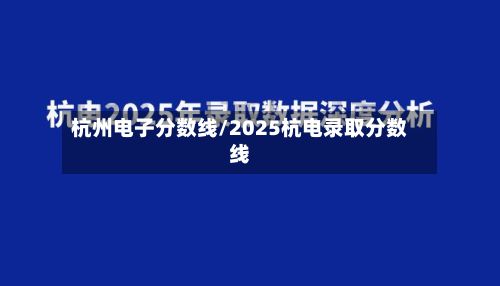 杭州电子分数线/2025杭电录取分数线