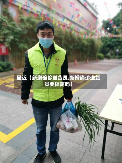 最近【新增确诊送货员,新增确诊送货员要隔离吗】-第2张图片
