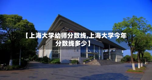 【上海大学幼师分数线,上海大学今年分数线多少】