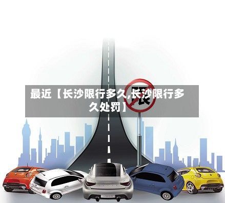 最近【长沙限行多久,长沙限行多久处罚】