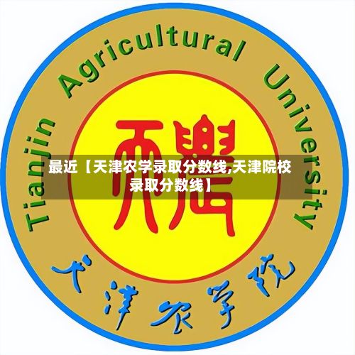 最近【天津农学录取分数线,天津院校录取分数线】