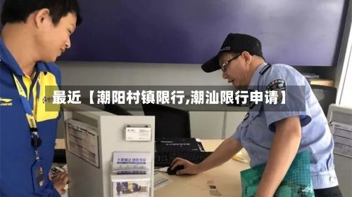 最近【潮阳村镇限行,潮汕限行申请】
