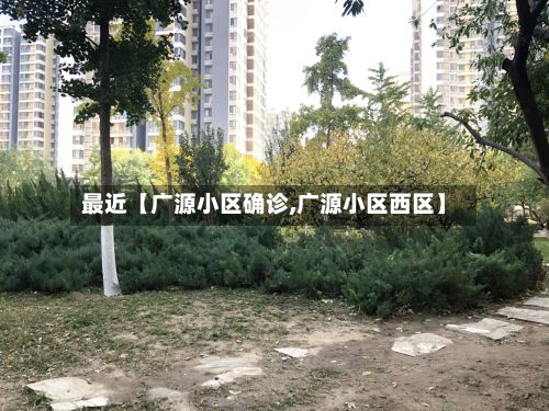 最近【广源小区确诊,广源小区西区】-第2张图片