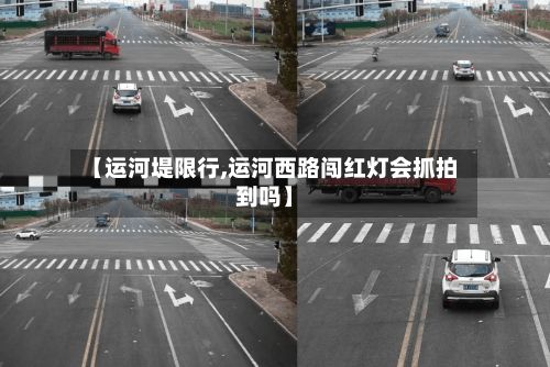 【运河堤限行,运河西路闯红灯会抓拍到吗】