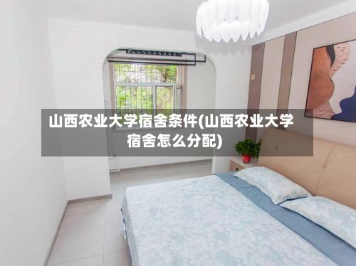 山西农业大学宿舍条件(山西农业大学宿舍怎么分配)-第2张图片