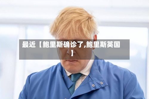 最近【鲍里斯确诊了,鲍里斯英国】