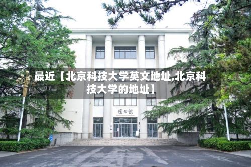 最近【北京科技大学英文地址,北京科技大学的地址】-第3张图片