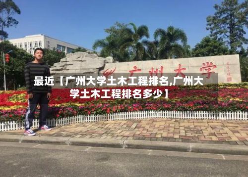 最近【广州大学土木工程排名,广州大学土木工程排名多少】-第2张图片