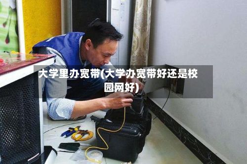 大学里办宽带(大学办宽带好还是校园网好)