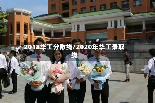 2018华工分数线/2020年华工录取线