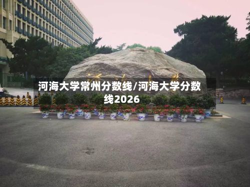 河海大学常州分数线/河海大学分数线2026