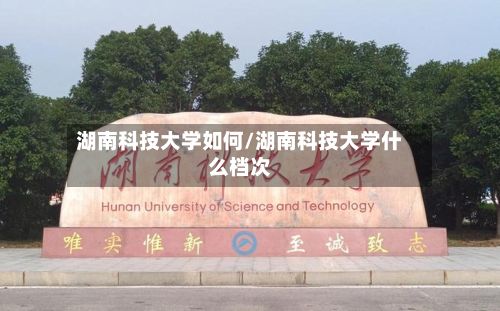湖南科技大学如何/湖南科技大学什么档次
