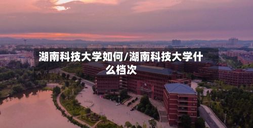 湖南科技大学如何/湖南科技大学什么档次-第2张图片