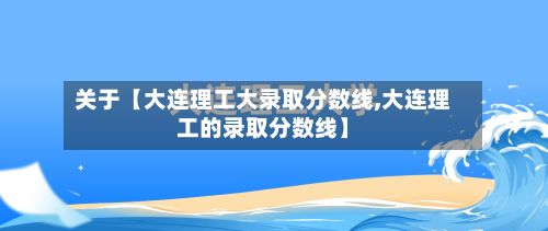 关于【大连理工大录取分数线,大连理工的录取分数线】-第3张图片