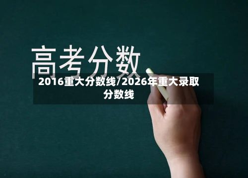 2016重大分数线/2026年重大录取分数线-第3张图片
