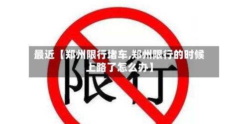 最近【郑州限行堵车,郑州限行的时候上路了怎么办】-第2张图片