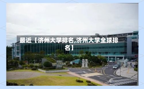 最近【济州大学排名,济州大学全球排名】