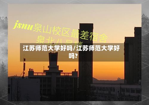 江苏师范大学好吗/江苏师范大学好吗?