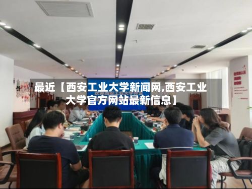最近【西安工业大学新闻网,西安工业大学官方网站最新信息】