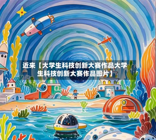 近来【大学生科技创新大赛作品大学生科技创新大赛作品图片】