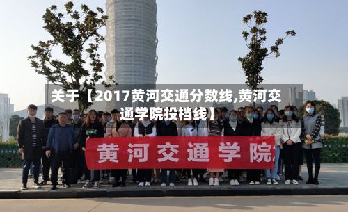 关于【2017黄河交通分数线,黄河交通学院投档线】-第3张图片