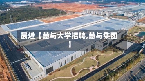 最近【慧与大学招聘,慧与集团】