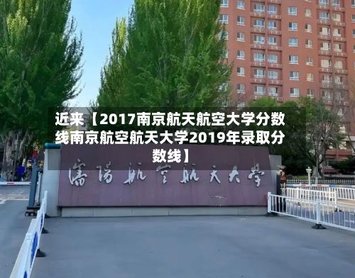 近来【2017南京航天航空大学分数线南京航空航天大学2019年录取分数线】-第2张图片