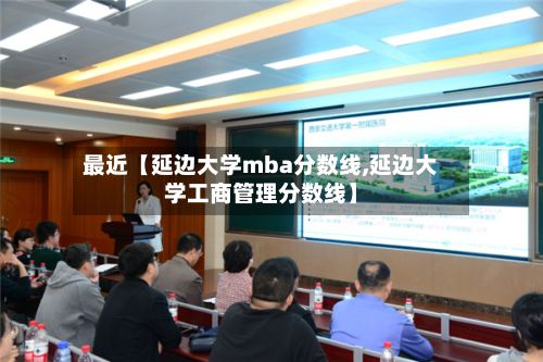 最近【延边大学mba分数线,延边大学工商管理分数线】-第3张图片
