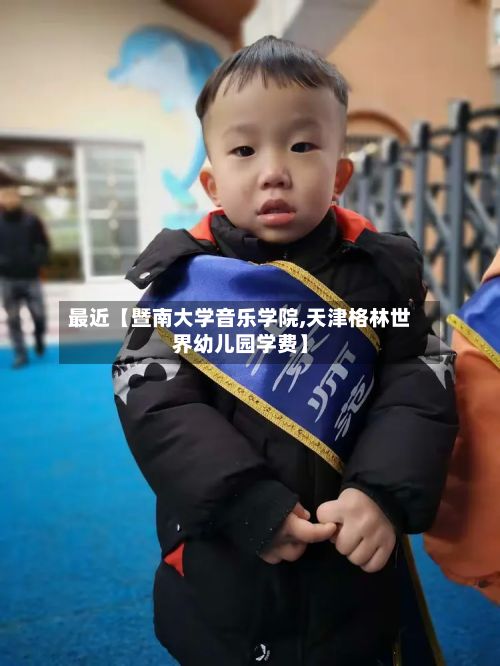 最近【暨南大学音乐学院,天津格林世界幼儿园学费】