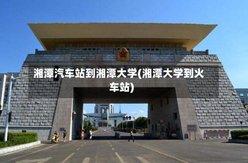湘潭汽车站到湘潭大学(湘潭大学到火车站)-第2张图片