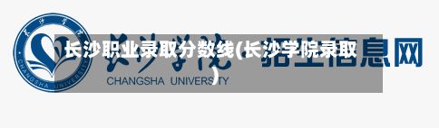 长沙职业录取分数线(长沙学院录取)-第2张图片