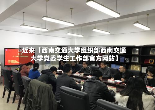 近来【西南交通大学组织部西南交通大学党委学生工作部官方网站】-第2张图片