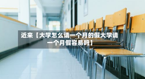近来【大学怎么请一个月的假大学请一个月假容易吗】