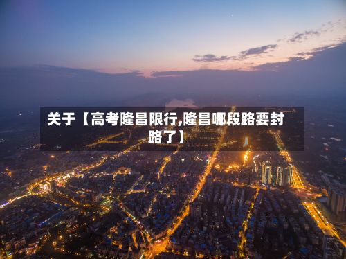 关于【高考隆昌限行,隆昌哪段路要封路了】-第2张图片