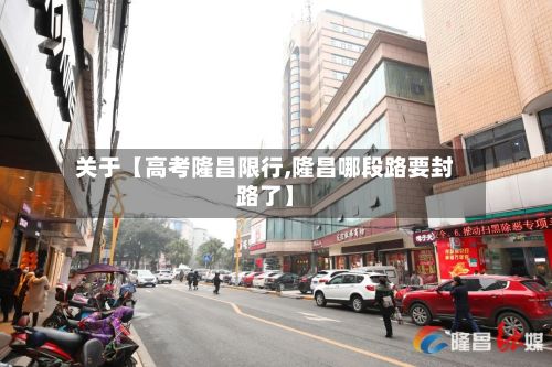 关于【高考隆昌限行,隆昌哪段路要封路了】